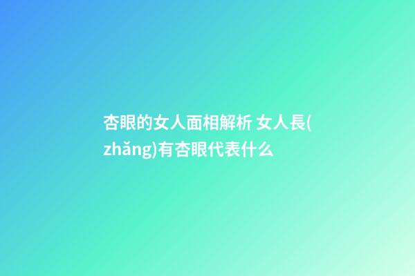 杏眼的女人面相解析 女人長(zhǎng)有杏眼代表什么